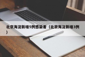 北京海淀新增5例感染者（北京海淀新增3例）