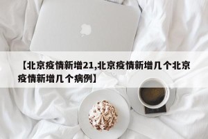【北京疫情新增21,北京疫情新增几个北京疫情新增几个病例】