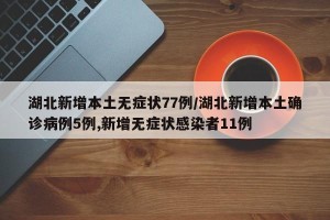 湖北新增本土无症状77例/湖北新增本土确诊病例5例,新增无症状感染者11例