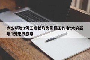 六安新增2例无症状均为影楼工作者:六安新增1例无症感染