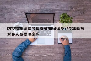 防控措施调整今年春节如何返乡?/今年春节返乡人员要隔离吗