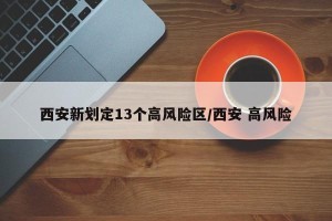 西安新划定13个高风险区/西安 高风险