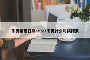 冬奥结束日期:2022冬奥什么时候结束