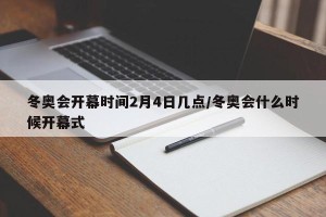 冬奥会开幕时间2月4日几点/冬奥会什么时候开幕式