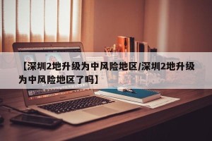 【深圳2地升级为中风险地区/深圳2地升级为中风险地区了吗】