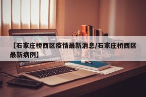 【石家庄桥西区疫情最新消息/石家庄桥西区最新病例】