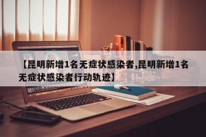 【昆明新增1名无症状感染者,昆明新增1名无症状感染者行动轨迹】