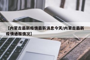 【内蒙古最新疫情最新消息今天/内蒙古最新疫情通报情况】