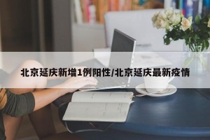 北京延庆新增1例阳性/北京延庆最新疫情