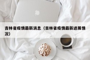 吉林省疫情最新消息（吉林省疫情最新进展情况）