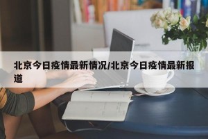 北京今日疫情最新情况/北京今日疫情最新报道