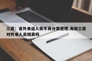 三亚：省外来返人员不再分类管理:海南三亚对外来人员隔离吗