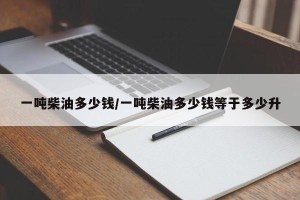 一吨柴油多少钱/一吨柴油多少钱等于多少升