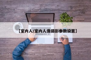 【室内人/室内人像摄影参数设置】