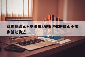 成都新增本土感染者48例/成都新增本土病例活动轨迹