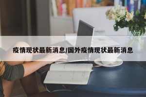 疫情现状最新消息/国外疫情现状最新消息