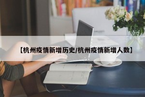 【杭州疫情新增历史/杭州疫情新增人数】