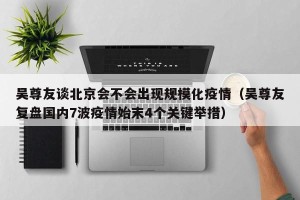 吴尊友谈北京会不会出现规模化疫情（吴尊友复盘国内7波疫情始末4个关键举措）
