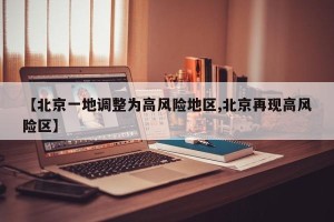 【北京一地调整为高风险地区,北京再现高风险区】