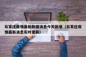 石家庄疫情最新数据消息今天新增（石家庄疫情最新消息实时更新）