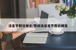 法定节假日规定/劳动法法定节假日规定