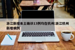浙江新增本土确诊13例均在杭州:浙江杭州新增病例