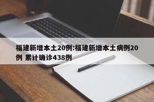 福建新增本土20例:福建新增本土病例20例 累计确诊438例
