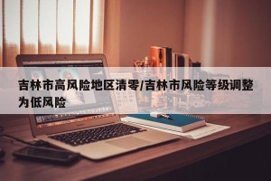 吉林市高风险地区清零/吉林市风险等级调整为低风险