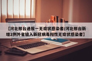 【河北邢台通报一无症状感染者/河北邢台新增2例外省输入新冠病毒阳性无症状感染者】