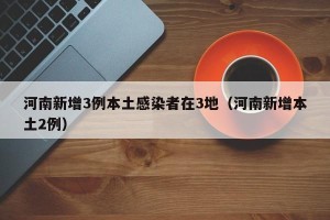 河南新增3例本土感染者在3地（河南新增本土2例）