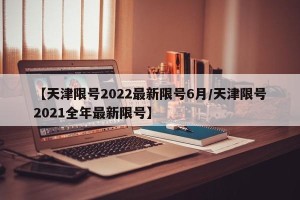 【天津限号2022最新限号6月/天津限号2021全年最新限号】