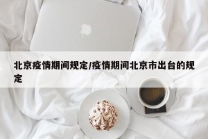 北京疫情期间规定/疫情期间北京市出台的规定