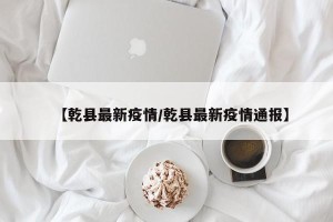 【乾县最新疫情/乾县最新疫情通报】