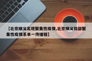 【北京顺义出现聚集性疫情,北京顺义局部聚集性疫情系单一传播链】