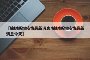 【榆树新增疫情最新消息/榆树新增疫情最新消息今天】