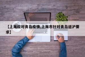 【上海应对青岛疫情,上海市针对青岛返沪要求】