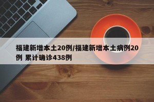 福建新增本土20例/福建新增本土病例20例 累计确诊438例