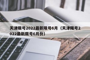 天津限号2022最新限号6月（天津限号2022最新限号6月份）