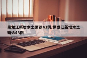 黑龙江新增本土确诊43例/黑龙江新增本土确诊43例