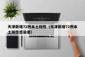 天津新增72例本土阳性（天津新增72例本土阳性感染者）