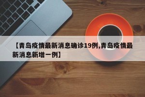 【青岛疫情最新消息确诊19例,青岛疫情最新消息新增一例】