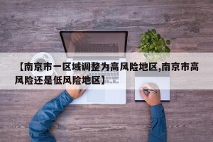 【南京市一区域调整为高风险地区,南京市高风险还是低风险地区】
