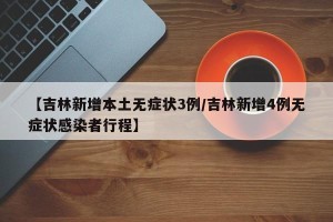【吉林新增本土无症状3例/吉林新增4例无症状感染者行程】